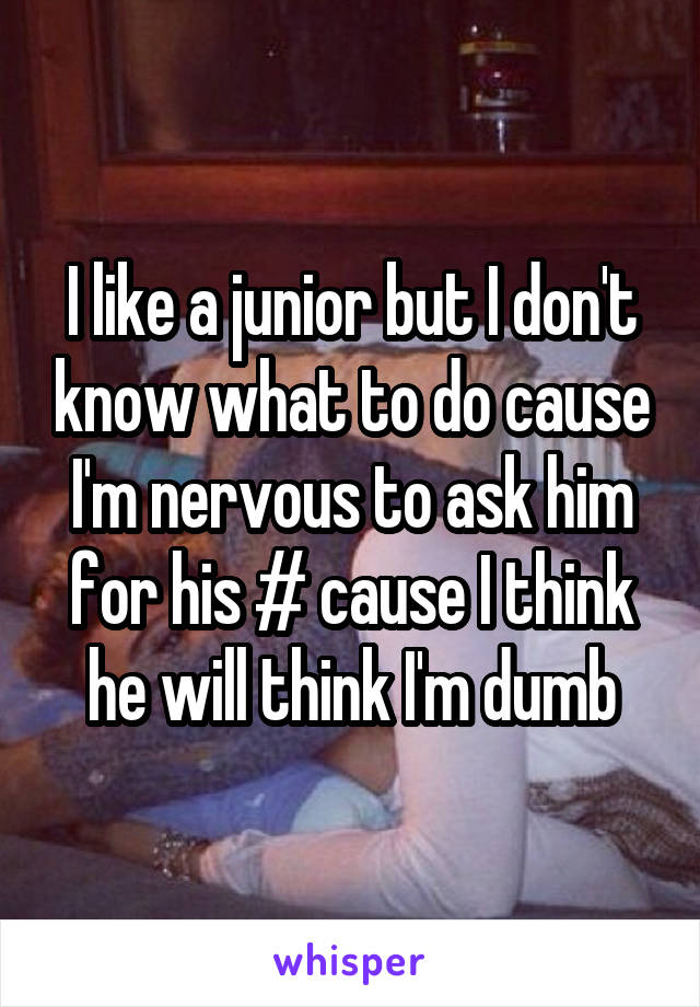 I like a junior but I don't know what to do cause I'm nervous to ask him for his # cause I think he will think I'm dumb