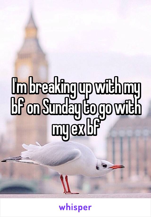 I'm breaking up with my bf on Sunday to go with my ex bf