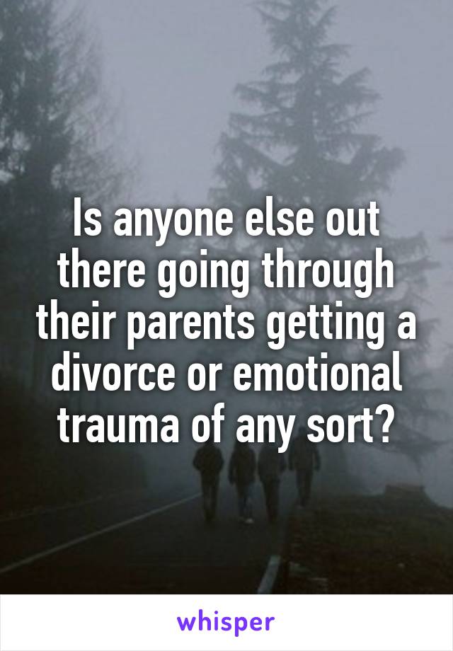 Is anyone else out there going through their parents getting a divorce or emotional trauma of any sort?