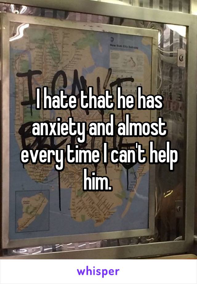 I hate that he has anxiety and almost every time I can't help him. 