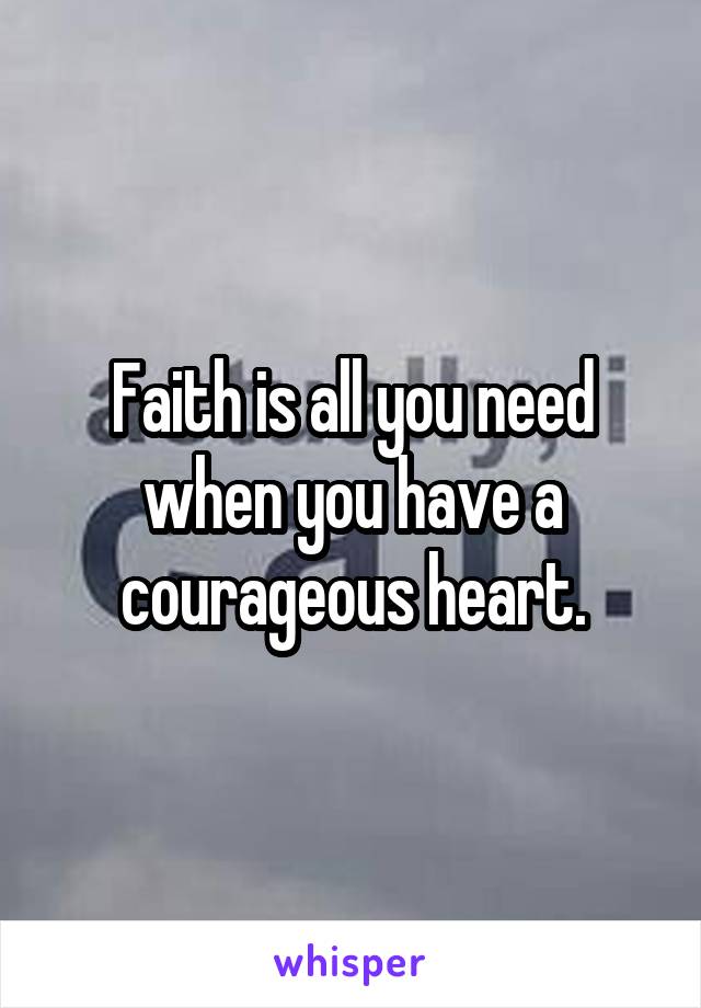 Faith is all you need when you have a courageous heart.