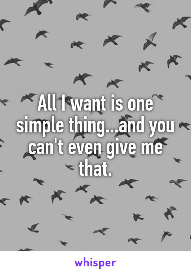 All I want is one simple thing...and you can't even give me that.