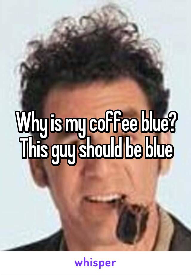 Why is my coffee blue? This guy should be blue
