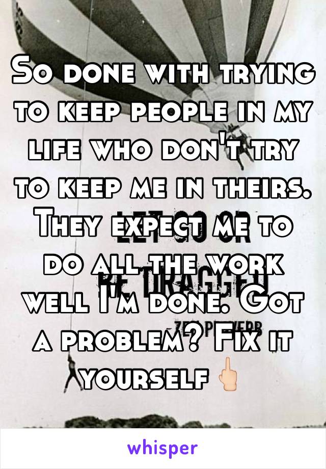 So done with trying to keep people in my life who don't try to keep me in theirs. They expect me to do all the work well I'm done. Got a problem? Fix it yourself🖕🏻