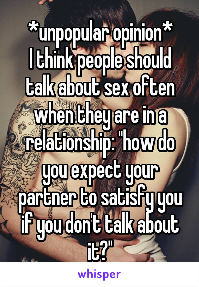 *unpopular opinion*
I think people should talk about sex often when they are in a relationship: "how do you expect your partner to satisfy you if you don't talk about it?"