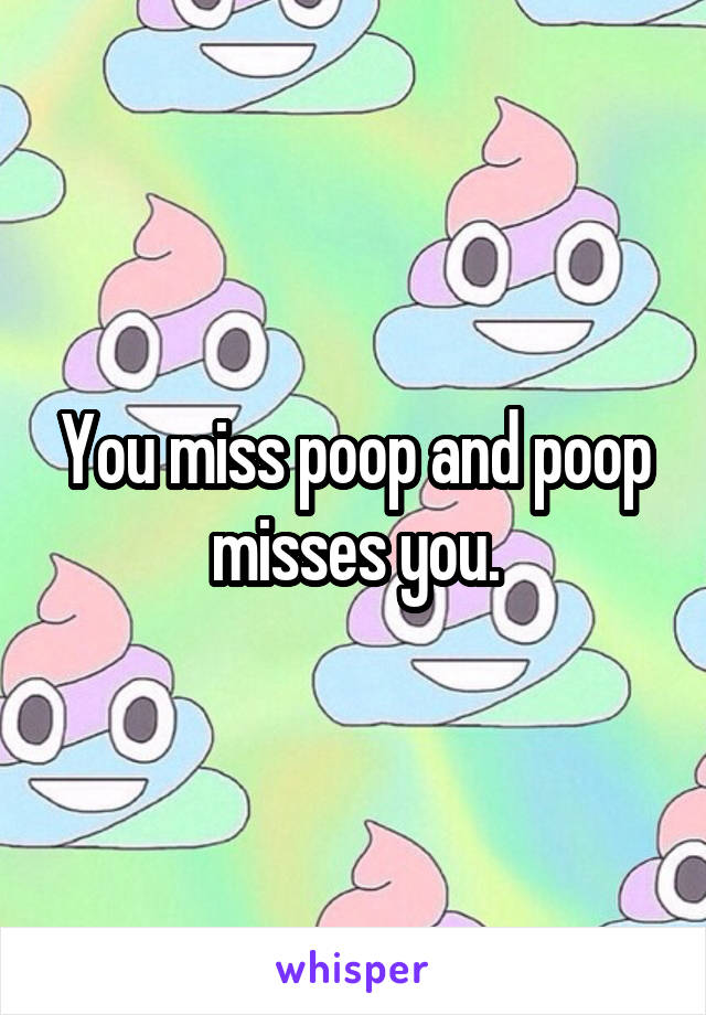 You miss poop and poop misses you.