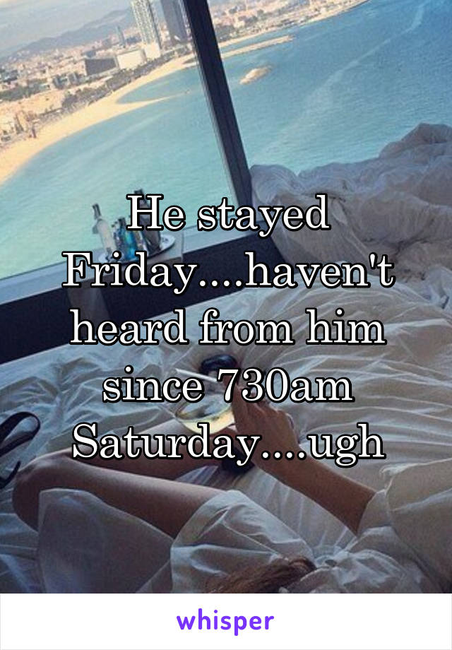 He stayed Friday....haven't heard from him since 730am Saturday....ugh