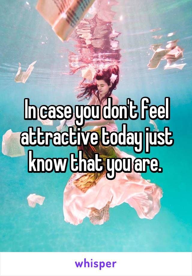 In case you don't feel attractive today just know that you are. 