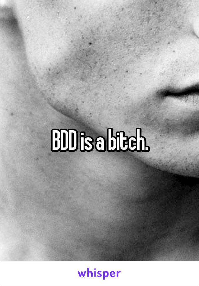 BDD is a bitch.