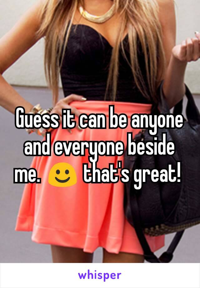 Guess it can be anyone and everyone beside me. ☺ that's great! 