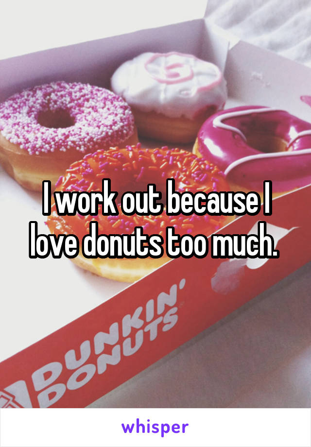 I work out because I love donuts too much. 
