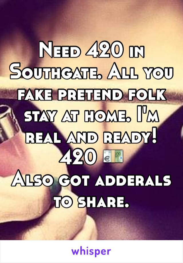 Need 420 in Southgate. All you fake pretend folk stay at home. I'm real and ready! 420 💶 
Also got adderals to share. 
