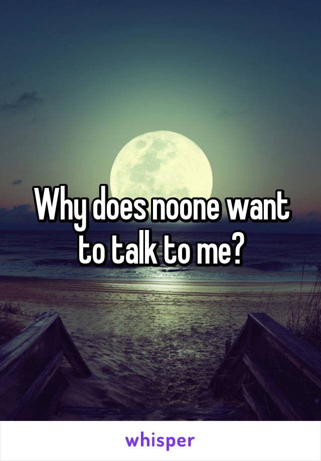 Why does noone want to talk to me?