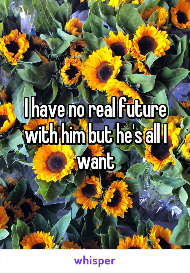 I have no real future with him but he's all I want