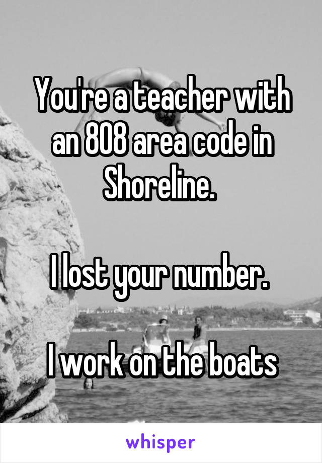 You're a teacher with an 808 area code in Shoreline. 

I lost your number. 

I work on the boats