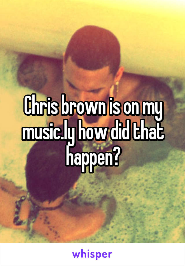 Chris brown is on my music.ly how did that happen?