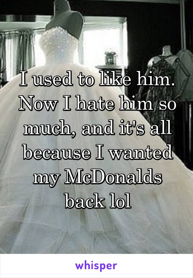 I used to like him. Now I hate him so much, and it's all because I wanted my McDonalds back lol