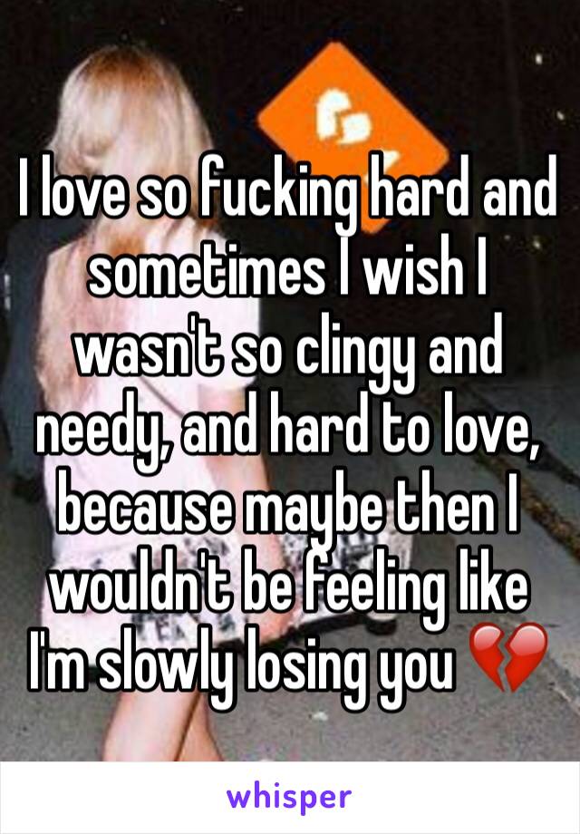 I love so fucking hard and sometimes I wish I wasn't so clingy and needy, and hard to love, because maybe then I wouldn't be feeling like I'm slowly losing you 💔