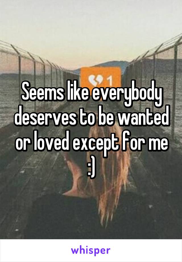 Seems like everybody deserves to be wanted or loved except for me :)