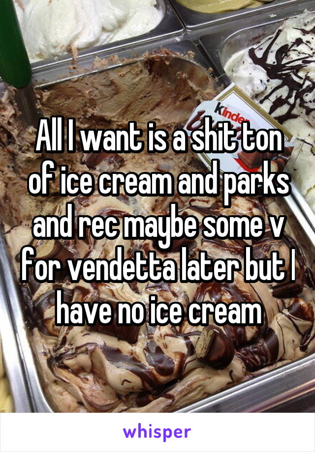 All I want is a shit ton of ice cream and parks and rec maybe some v for vendetta later but I have no ice cream