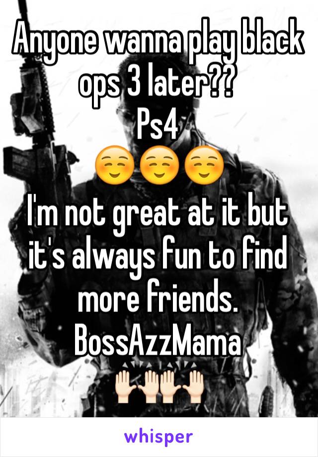Anyone wanna play black ops 3 later??
Ps4
☺️☺️☺️
I'm not great at it but it's always fun to find more friends. 
BossAzzMama
🙌🏻🙌🏻
