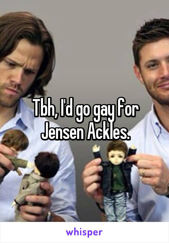 Tbh, I'd go gay for Jensen Ackles.