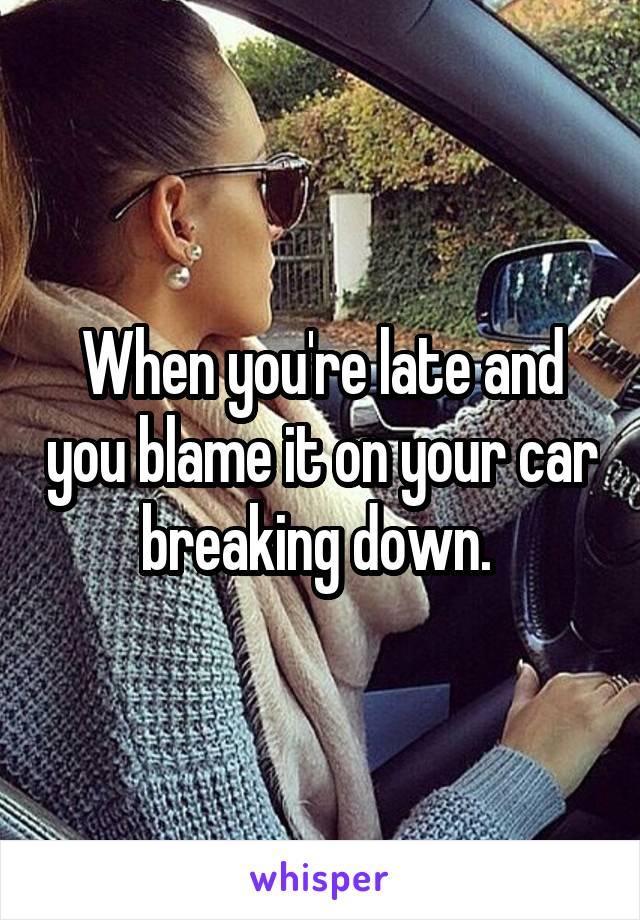 When you're late and you blame it on your car breaking down. 