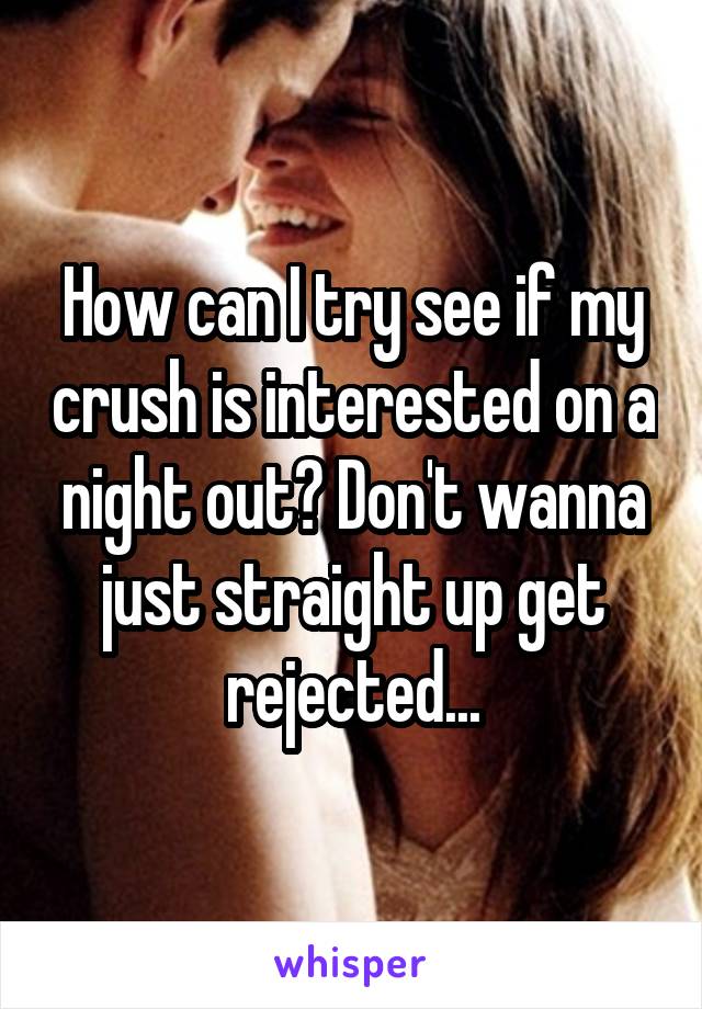How can I try see if my crush is interested on a night out? Don't wanna just straight up get rejected...