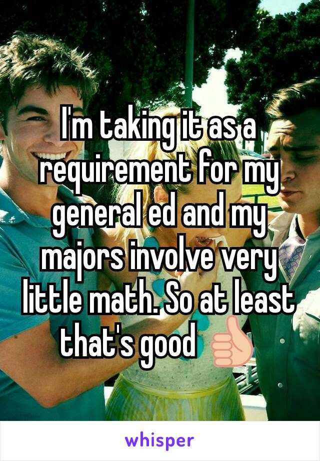 I'm taking it as a requirement for my general ed and my majors involve very little math. So at least that's good 👍