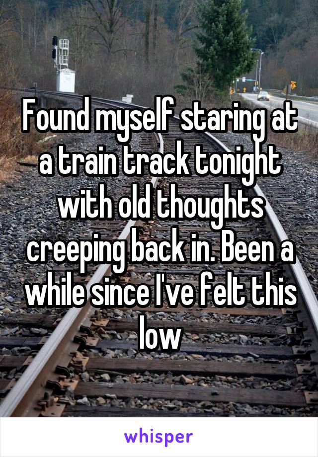 Found myself staring at a train track tonight with old thoughts creeping back in. Been a while since I've felt this low