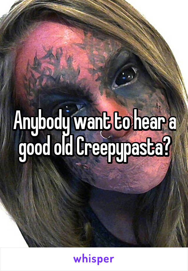 Anybody want to hear a good old Creepypasta?