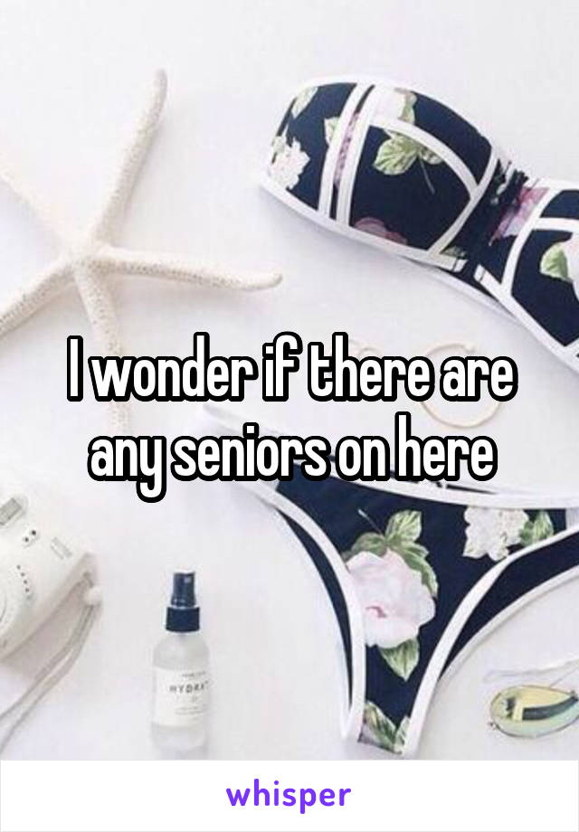 I wonder if there are any seniors on here