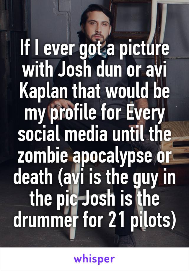 If I ever got a picture with Josh dun or avi Kaplan that would be my profile for Every social media until the zombie apocalypse or death (avi is the guy in the pic Josh is the drummer for 21 pilots)