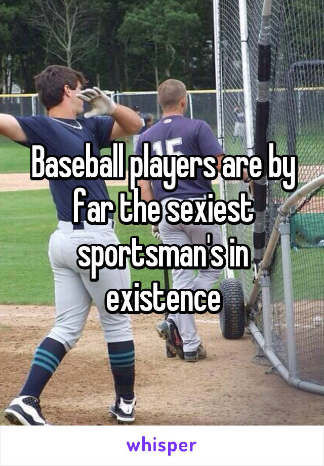 Baseball players are by far the sexiest sportsman's in existence