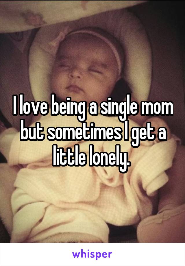 I love being a single mom but sometimes I get a little lonely. 