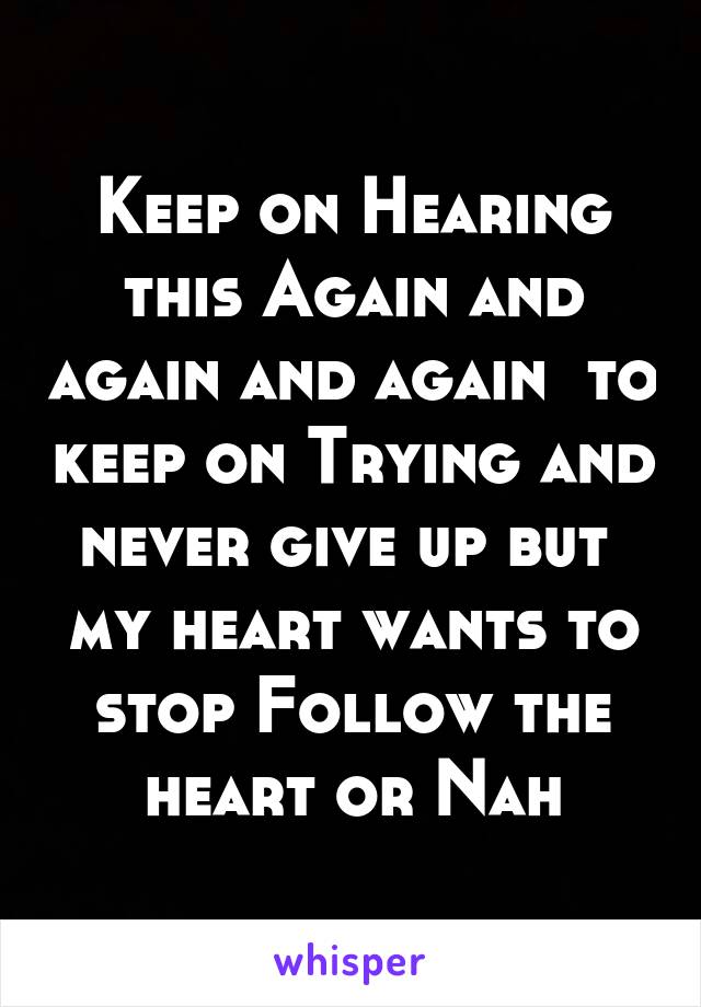 Keep on Hearing this Again and again and again  to keep on Trying and never give up but  my heart wants to stop Follow the heart or Nah