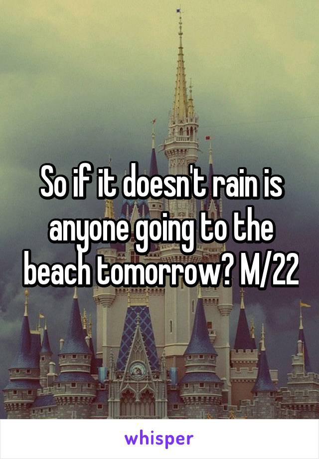 So if it doesn't rain is anyone going to the beach tomorrow? M/22