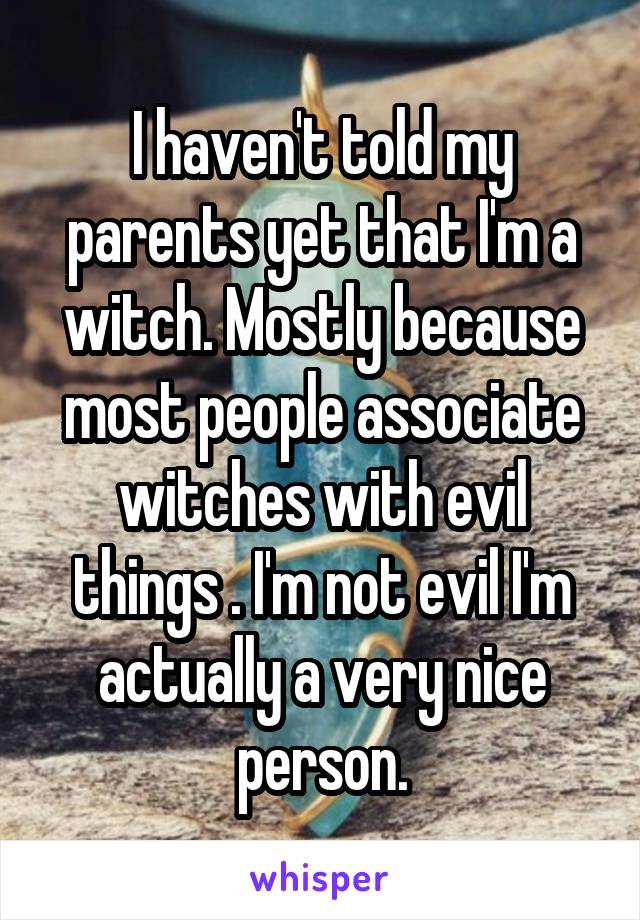 I haven't told my parents yet that I'm a witch. Mostly because most people associate witches with evil things . I'm not evil I'm actually a very nice person.