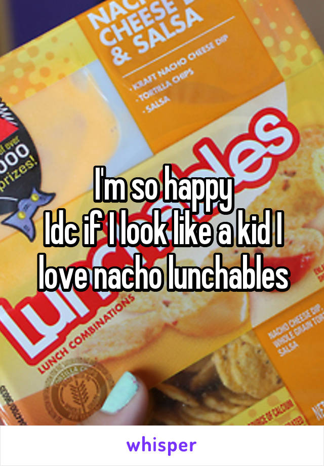 I'm so happy
Idc if I look like a kid I love nacho lunchables