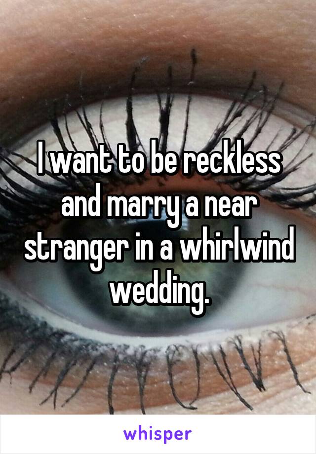 I want to be reckless and marry a near stranger in a whirlwind wedding.
