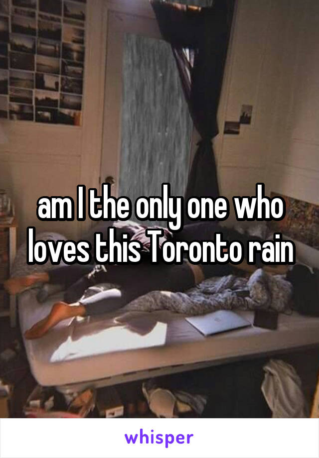 am I the only one who loves this Toronto rain