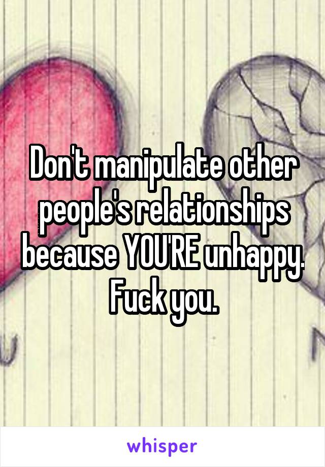 Don't manipulate other people's relationships because YOU'RE unhappy.  Fuck you. 