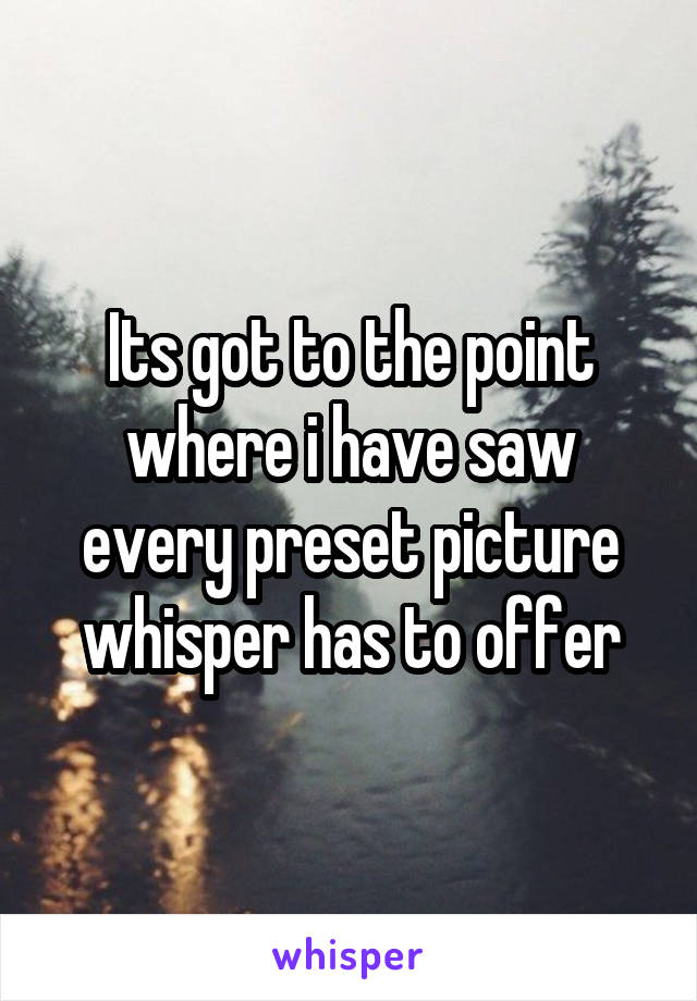 Its got to the point where i have saw every preset picture whisper has to offer