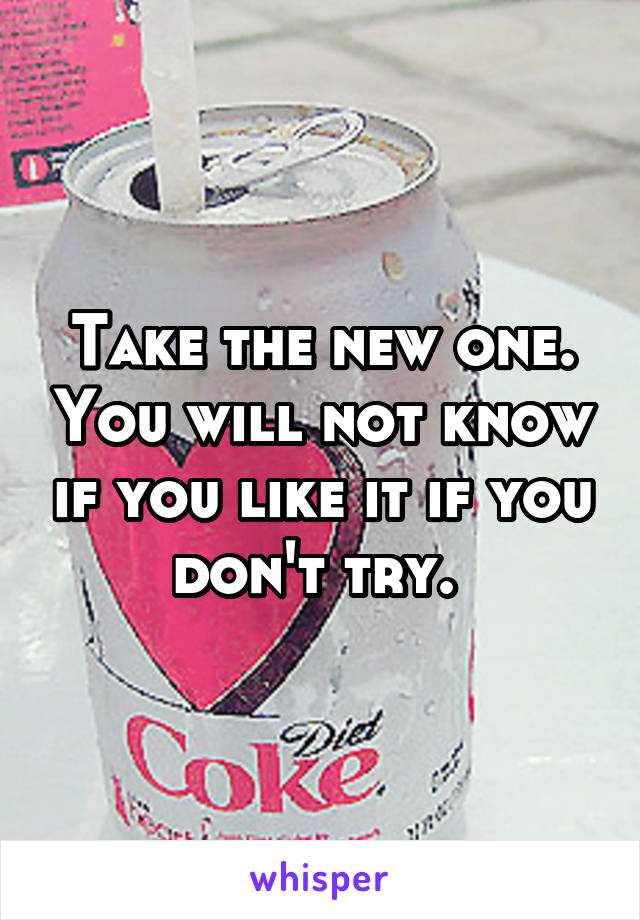 Take the new one. You will not know if you like it if you don't try. 