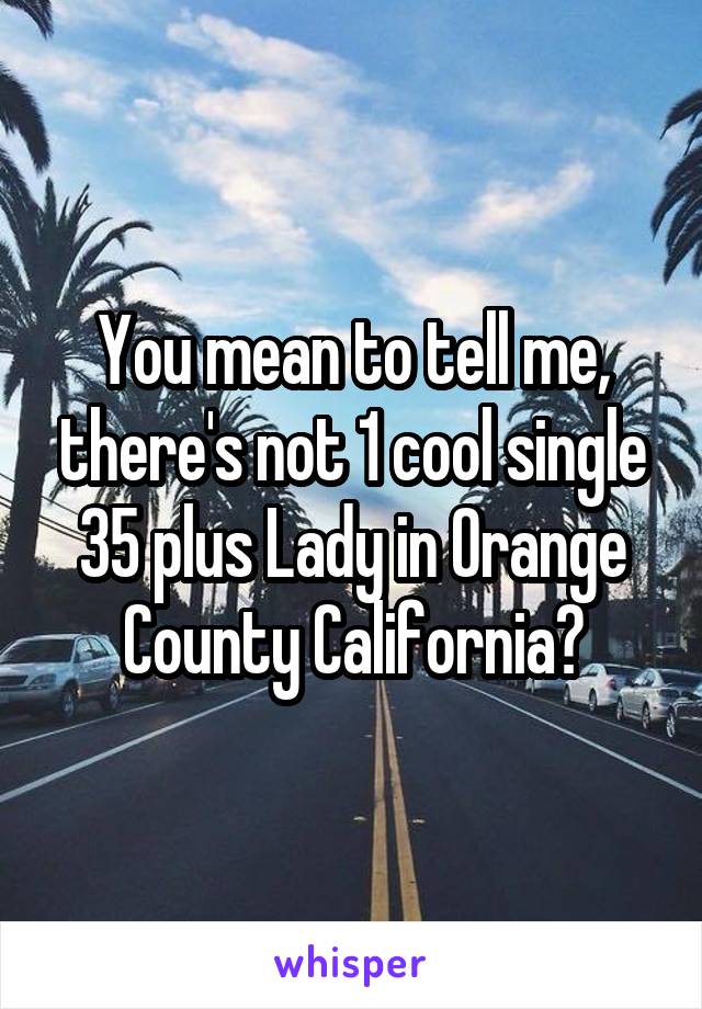 You mean to tell me, there's not 1 cool single 35 plus Lady in Orange County California?