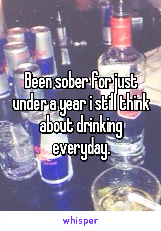 Been sober for just under a year i still think about drinking everyday.