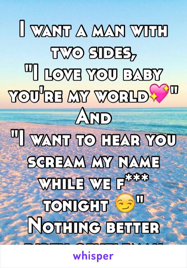 I want a man with two sides, 
"I love you baby you're my world💖"
And
"I want to hear you scream my name while we f*** tonight 😏"
Nothing better dirty gentleman 
