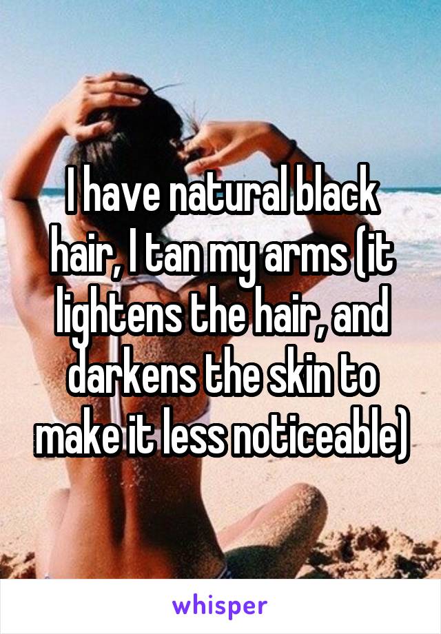 I have natural black hair, I tan my arms (it lightens the hair, and darkens the skin to make it less noticeable)