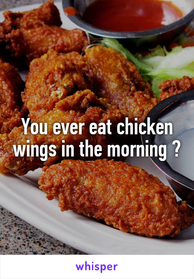 You ever eat chicken wings in the morning ?