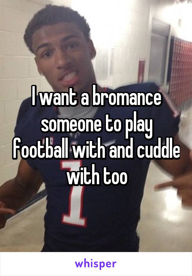 I want a bromance someone to play football with and cuddle with too